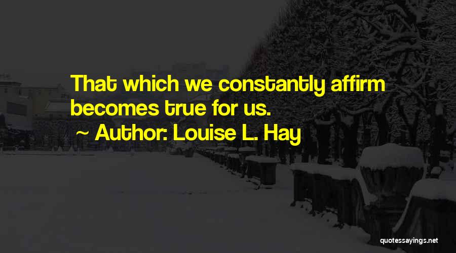 Louise L. Hay Quotes: That Which We Constantly Affirm Becomes True For Us.