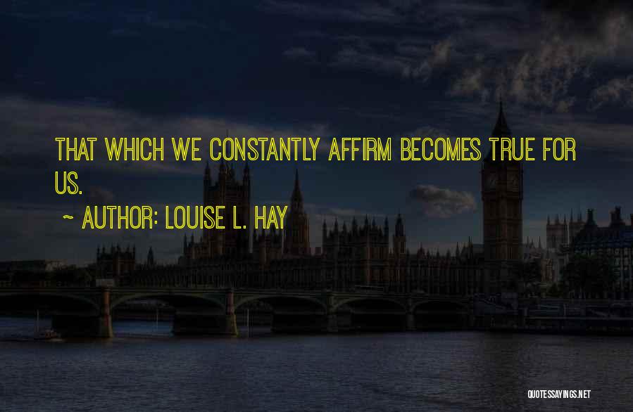 Louise L. Hay Quotes: That Which We Constantly Affirm Becomes True For Us.