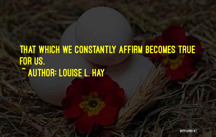 Louise L. Hay Quotes: That Which We Constantly Affirm Becomes True For Us.