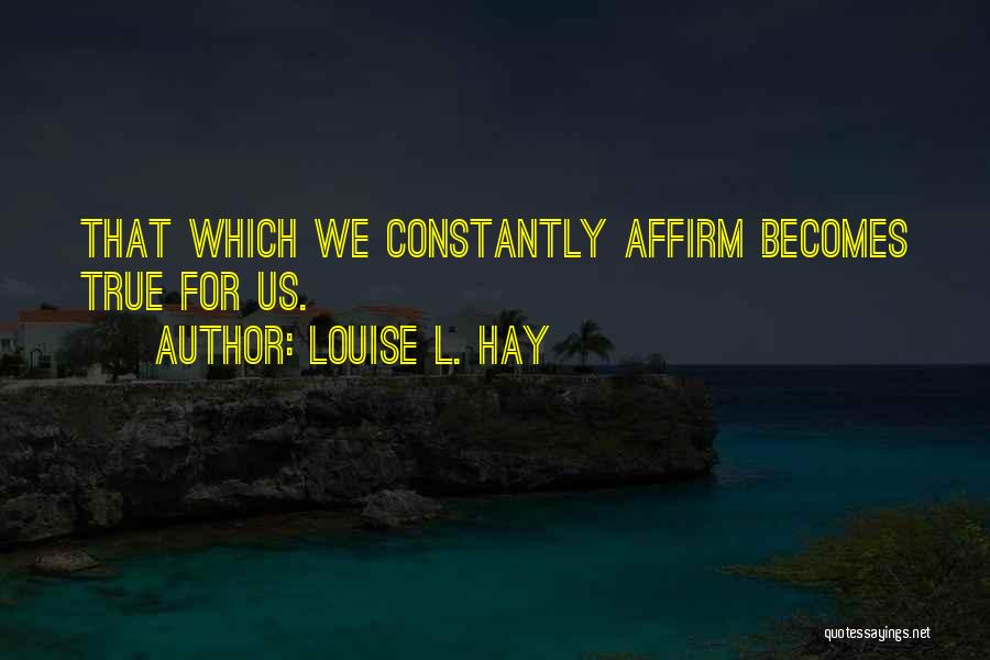 Louise L. Hay Quotes: That Which We Constantly Affirm Becomes True For Us.