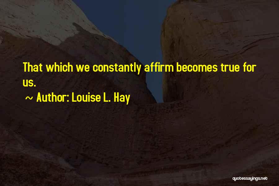 Louise L. Hay Quotes: That Which We Constantly Affirm Becomes True For Us.