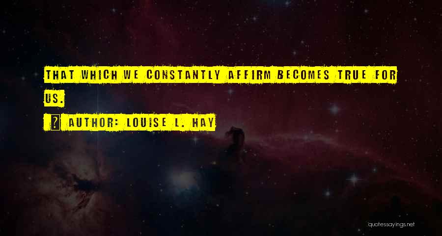 Louise L. Hay Quotes: That Which We Constantly Affirm Becomes True For Us.