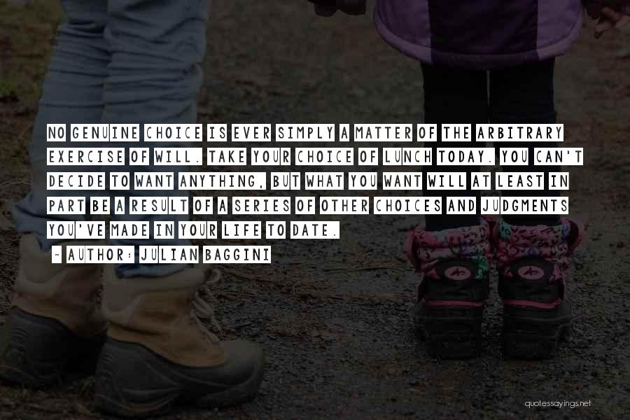 Julian Baggini Quotes: No Genuine Choice Is Ever Simply A Matter Of The Arbitrary Exercise Of Will. Take Your Choice Of Lunch Today.