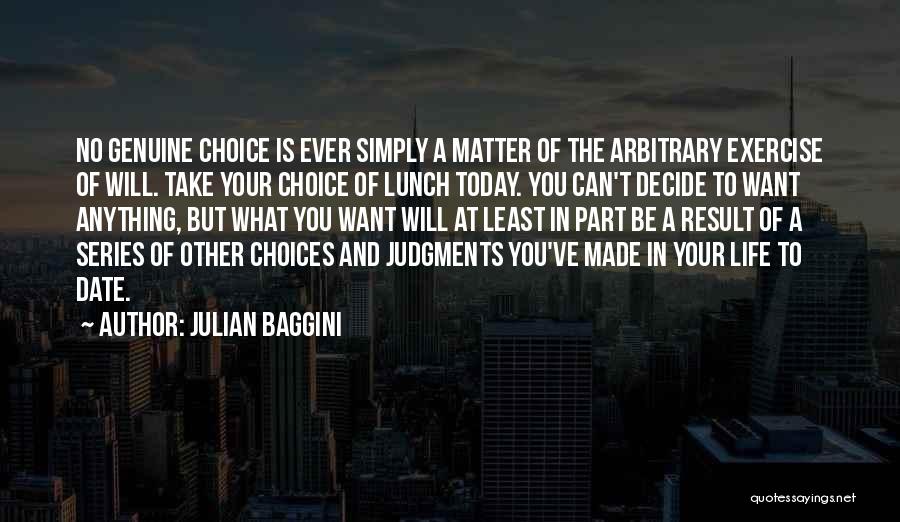 Julian Baggini Quotes: No Genuine Choice Is Ever Simply A Matter Of The Arbitrary Exercise Of Will. Take Your Choice Of Lunch Today.