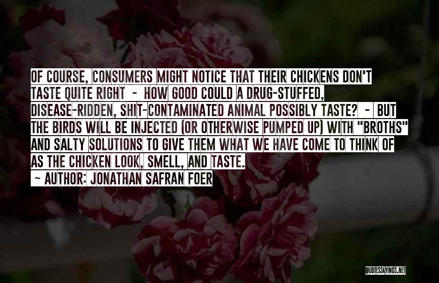 Jonathan Safran Foer Quotes: Of Course, Consumers Might Notice That Their Chickens Don't Taste Quite Right - How Good Could A Drug-stuffed, Disease-ridden, Shit-contaminated