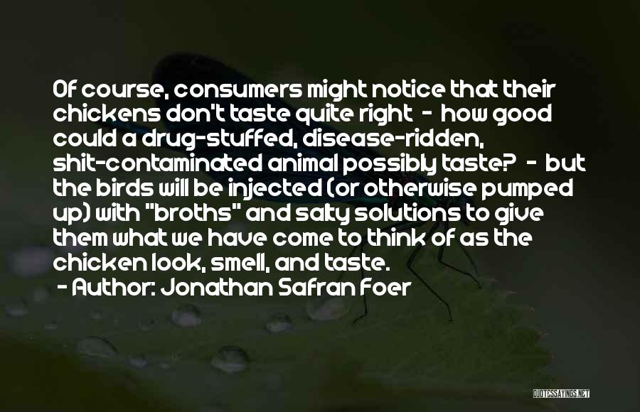 Jonathan Safran Foer Quotes: Of Course, Consumers Might Notice That Their Chickens Don't Taste Quite Right - How Good Could A Drug-stuffed, Disease-ridden, Shit-contaminated