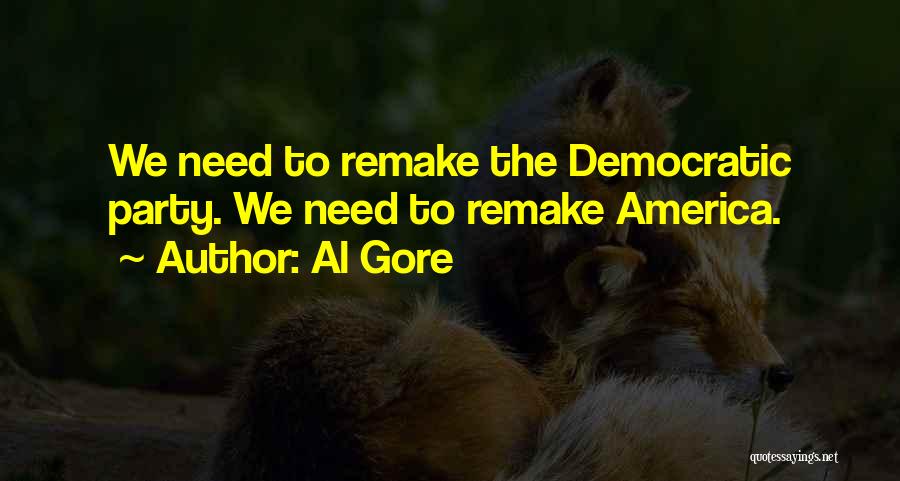 Al Gore Quotes: We Need To Remake The Democratic Party. We Need To Remake America.