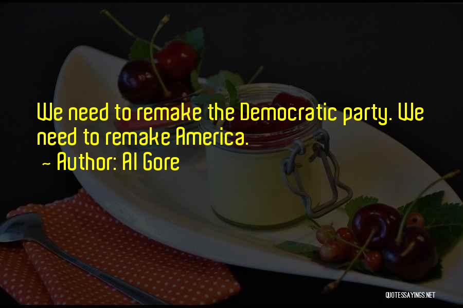 Al Gore Quotes: We Need To Remake The Democratic Party. We Need To Remake America.