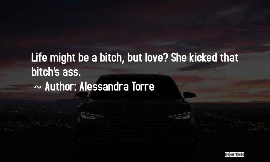 Alessandra Torre Quotes: Life Might Be A Bitch, But Love? She Kicked That Bitch's Ass.