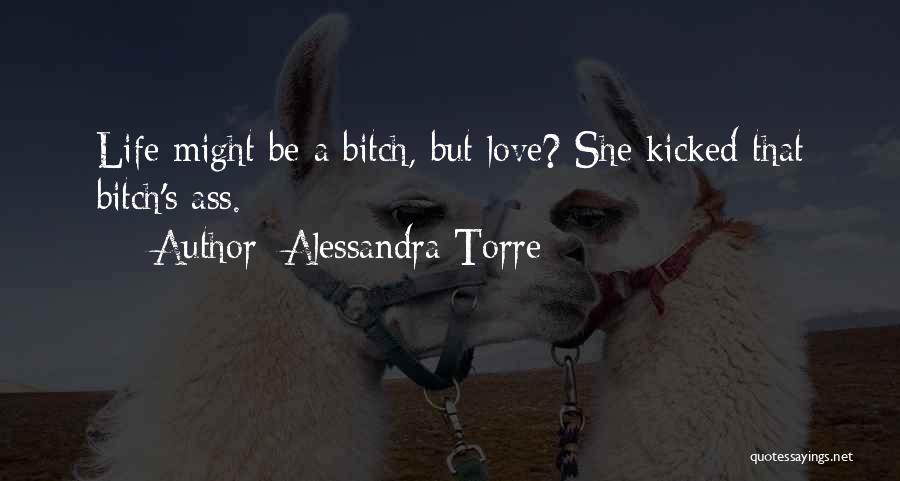 Alessandra Torre Quotes: Life Might Be A Bitch, But Love? She Kicked That Bitch's Ass.