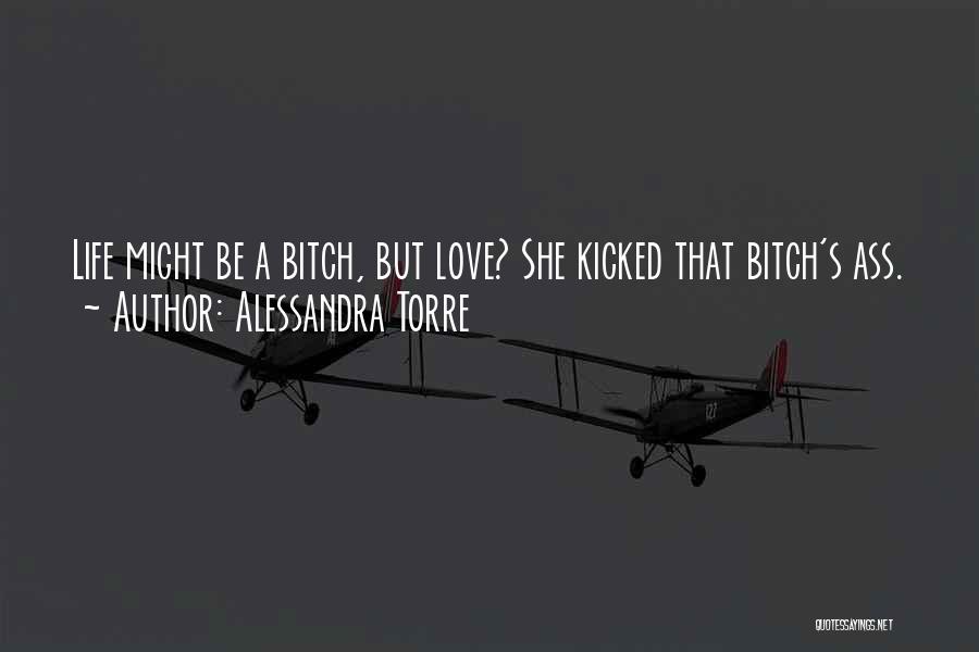 Alessandra Torre Quotes: Life Might Be A Bitch, But Love? She Kicked That Bitch's Ass.