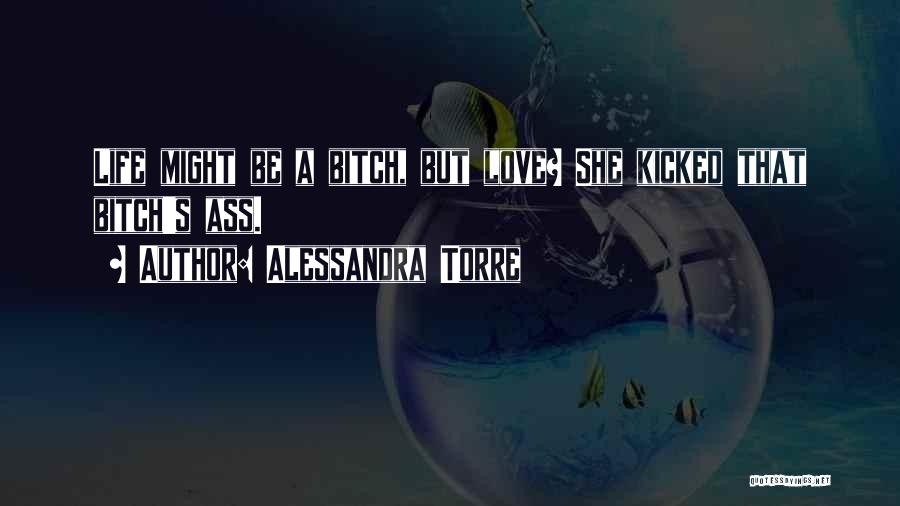 Alessandra Torre Quotes: Life Might Be A Bitch, But Love? She Kicked That Bitch's Ass.