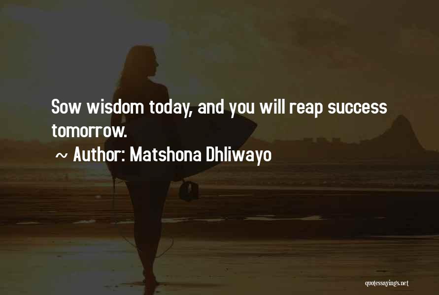 Matshona Dhliwayo Quotes: Sow Wisdom Today, And You Will Reap Success Tomorrow.