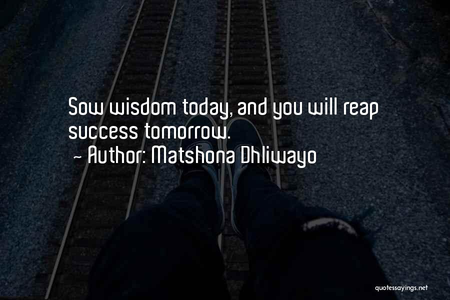 Matshona Dhliwayo Quotes: Sow Wisdom Today, And You Will Reap Success Tomorrow.