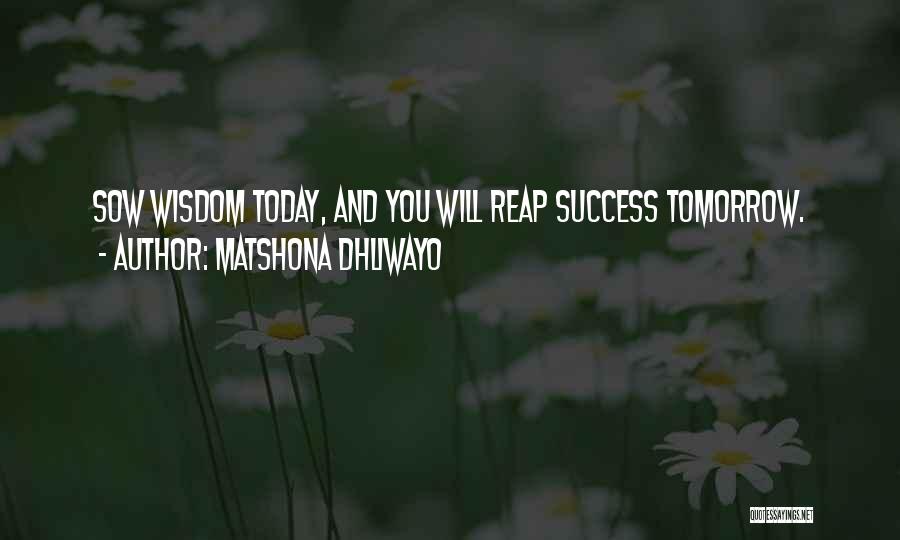 Matshona Dhliwayo Quotes: Sow Wisdom Today, And You Will Reap Success Tomorrow.