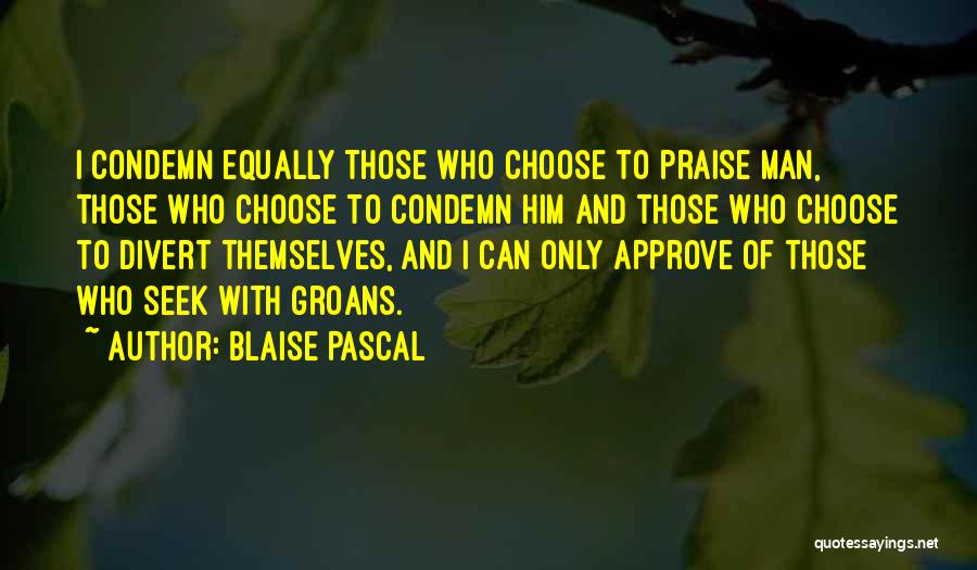 Blaise Pascal Quotes: I Condemn Equally Those Who Choose To Praise Man, Those Who Choose To Condemn Him And Those Who Choose To