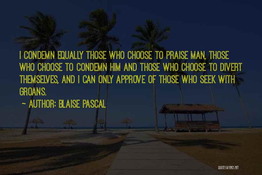Blaise Pascal Quotes: I Condemn Equally Those Who Choose To Praise Man, Those Who Choose To Condemn Him And Those Who Choose To