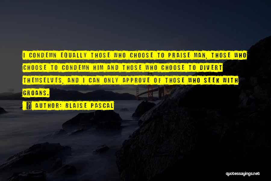 Blaise Pascal Quotes: I Condemn Equally Those Who Choose To Praise Man, Those Who Choose To Condemn Him And Those Who Choose To