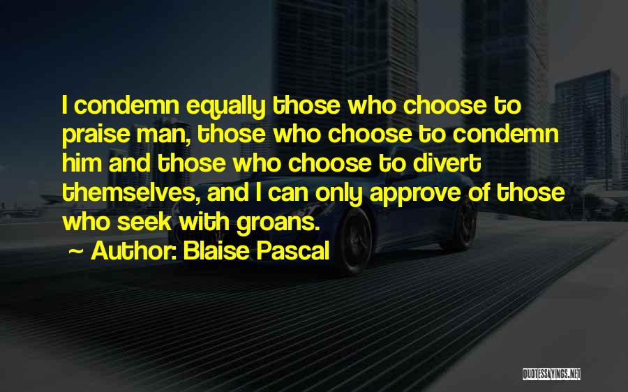 Blaise Pascal Quotes: I Condemn Equally Those Who Choose To Praise Man, Those Who Choose To Condemn Him And Those Who Choose To