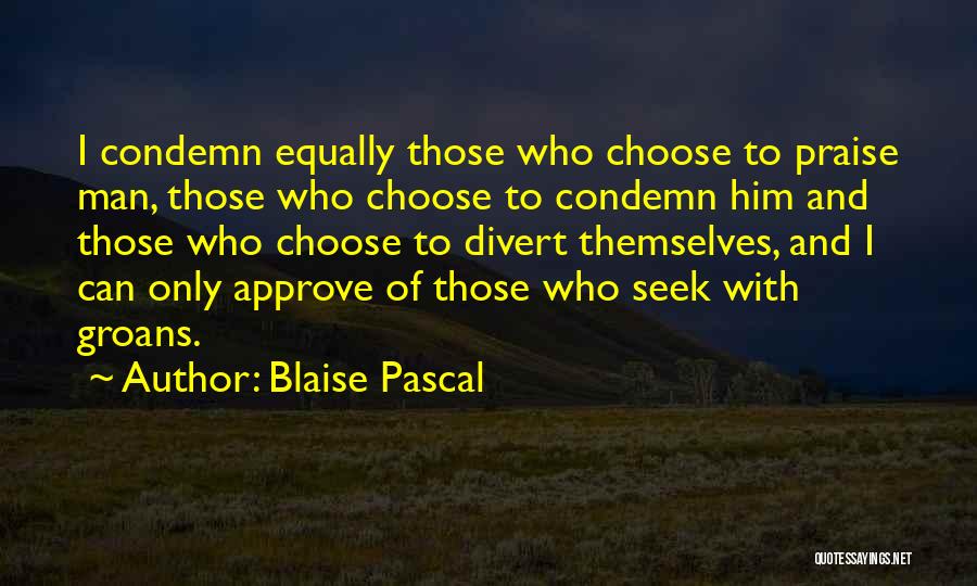 Blaise Pascal Quotes: I Condemn Equally Those Who Choose To Praise Man, Those Who Choose To Condemn Him And Those Who Choose To