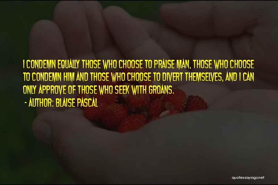 Blaise Pascal Quotes: I Condemn Equally Those Who Choose To Praise Man, Those Who Choose To Condemn Him And Those Who Choose To