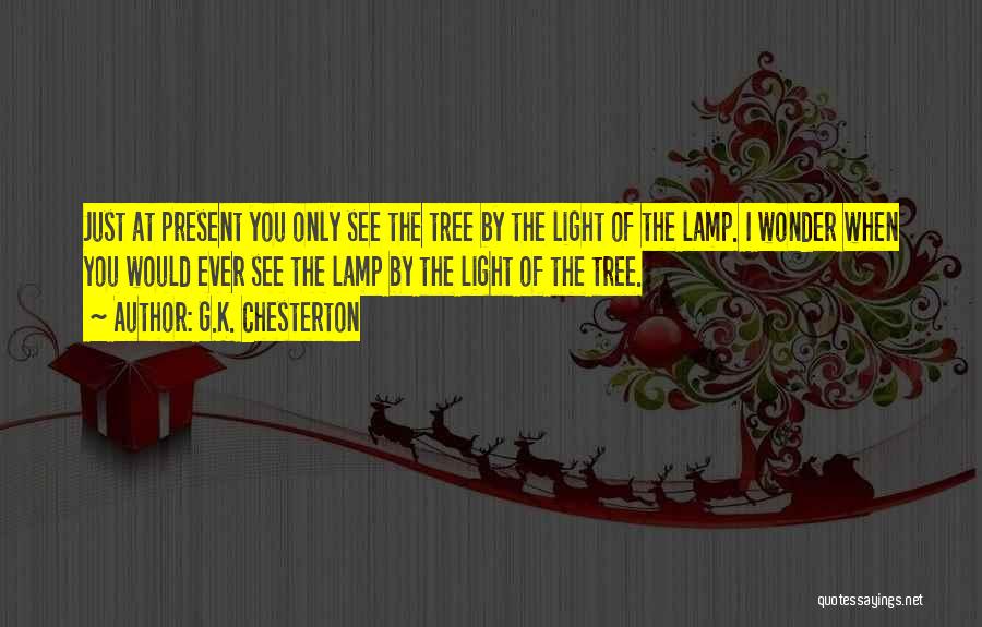 G.K. Chesterton Quotes: Just At Present You Only See The Tree By The Light Of The Lamp. I Wonder When You Would Ever