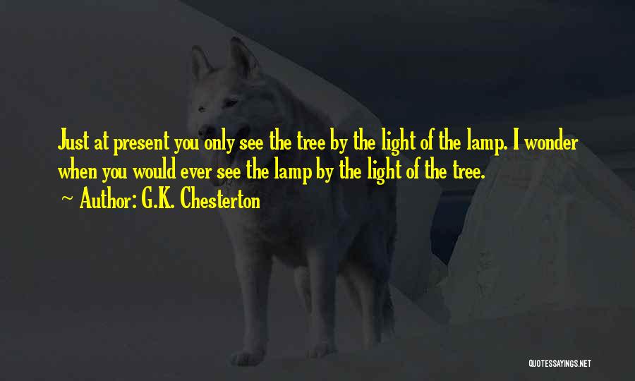 G.K. Chesterton Quotes: Just At Present You Only See The Tree By The Light Of The Lamp. I Wonder When You Would Ever