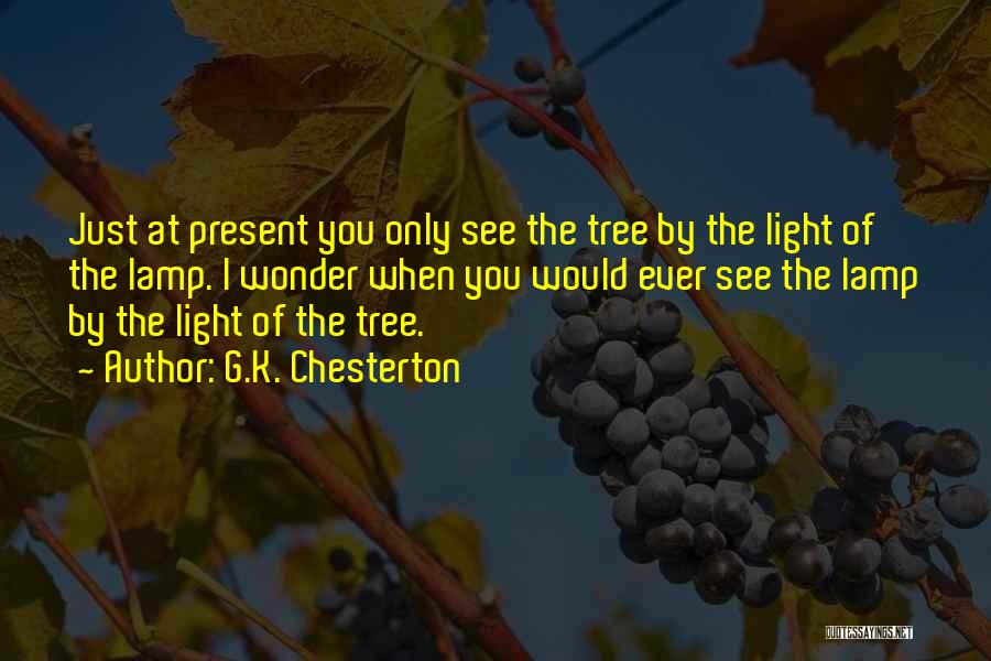 G.K. Chesterton Quotes: Just At Present You Only See The Tree By The Light Of The Lamp. I Wonder When You Would Ever