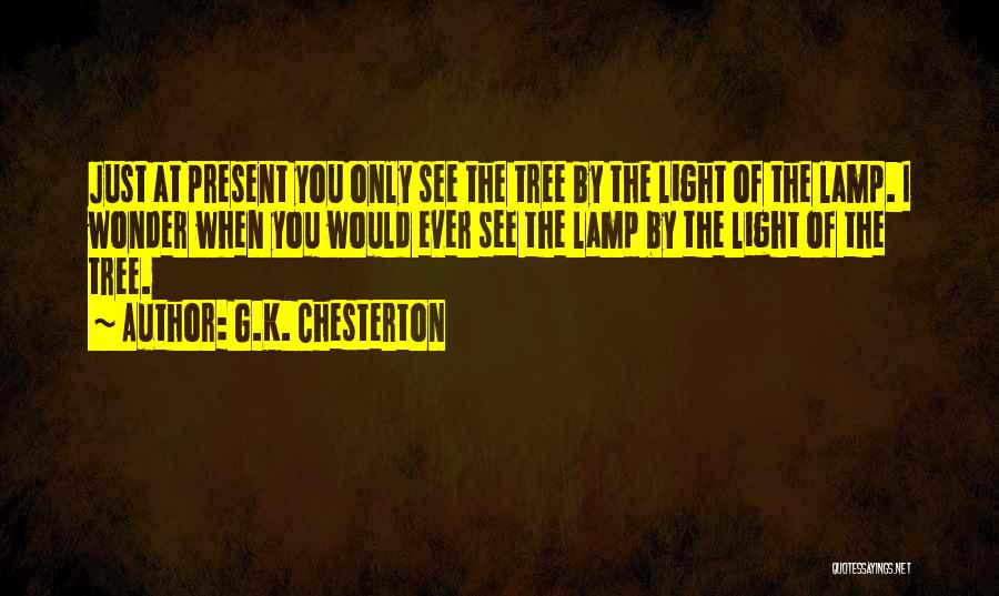 G.K. Chesterton Quotes: Just At Present You Only See The Tree By The Light Of The Lamp. I Wonder When You Would Ever