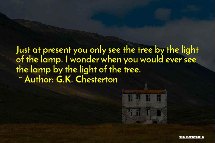 G.K. Chesterton Quotes: Just At Present You Only See The Tree By The Light Of The Lamp. I Wonder When You Would Ever