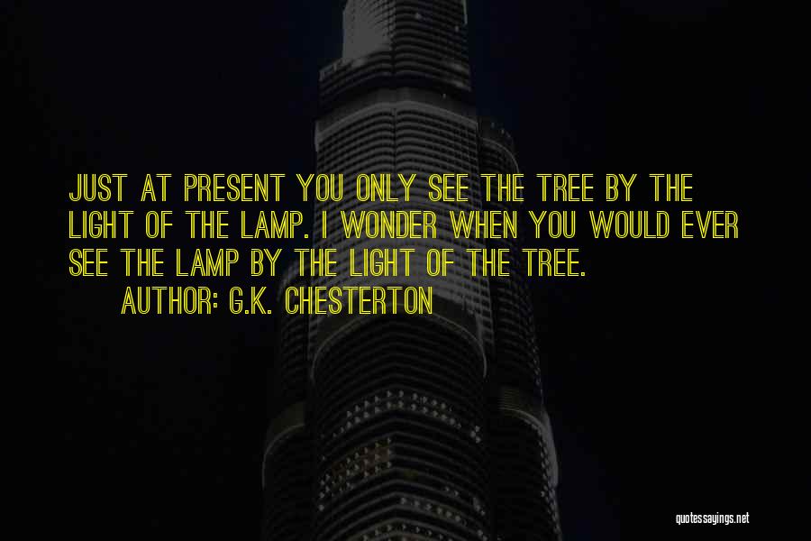 G.K. Chesterton Quotes: Just At Present You Only See The Tree By The Light Of The Lamp. I Wonder When You Would Ever