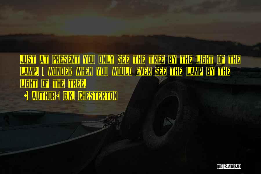 G.K. Chesterton Quotes: Just At Present You Only See The Tree By The Light Of The Lamp. I Wonder When You Would Ever