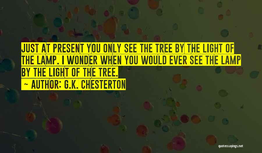 G.K. Chesterton Quotes: Just At Present You Only See The Tree By The Light Of The Lamp. I Wonder When You Would Ever