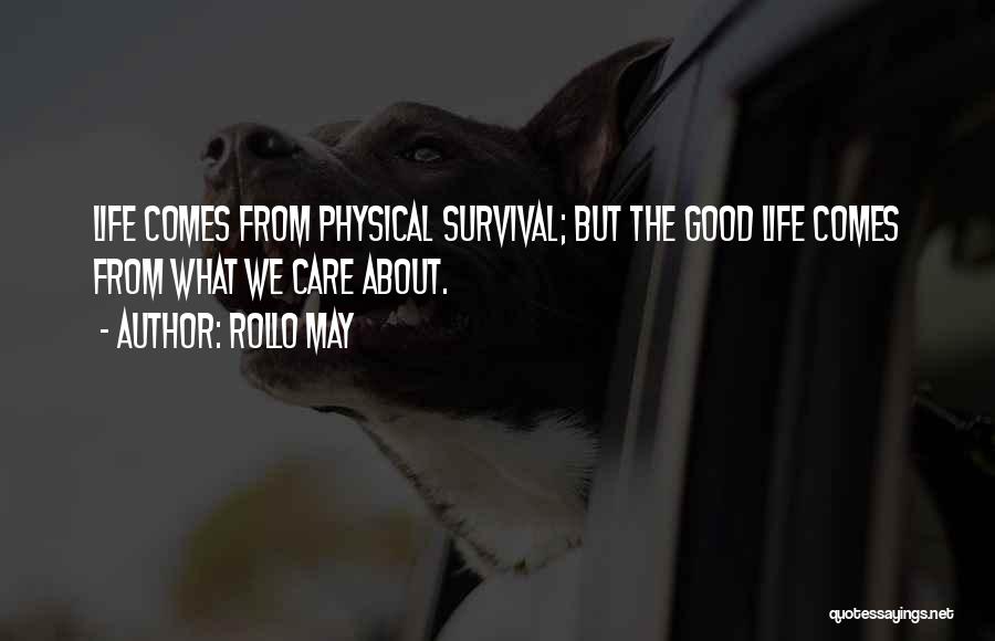 Rollo May Quotes: Life Comes From Physical Survival; But The Good Life Comes From What We Care About.