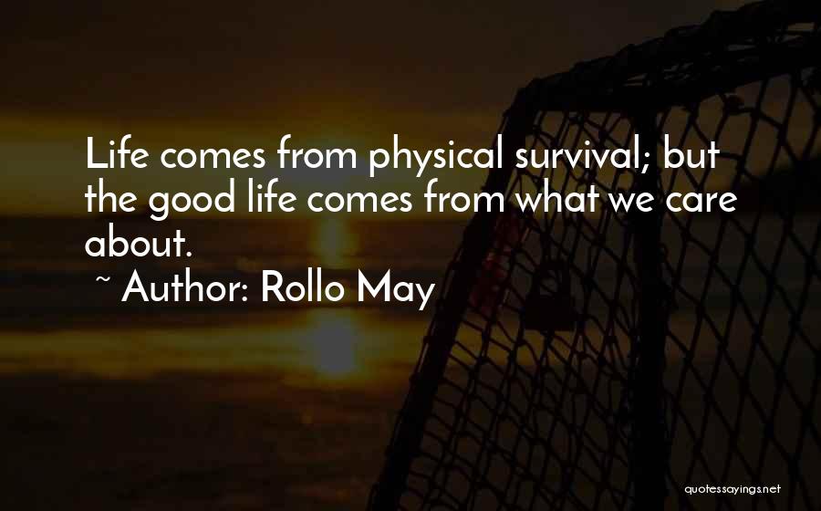 Rollo May Quotes: Life Comes From Physical Survival; But The Good Life Comes From What We Care About.