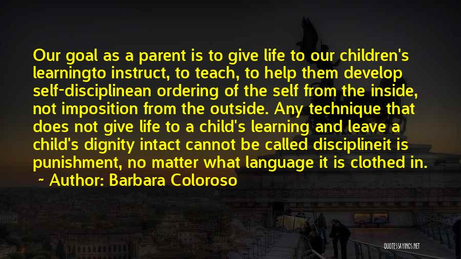 Barbara Coloroso Quotes: Our Goal As A Parent Is To Give Life To Our Children's Learningto Instruct, To Teach, To Help Them Develop