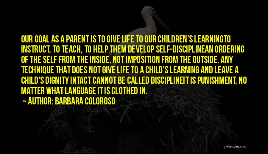 Barbara Coloroso Quotes: Our Goal As A Parent Is To Give Life To Our Children's Learningto Instruct, To Teach, To Help Them Develop