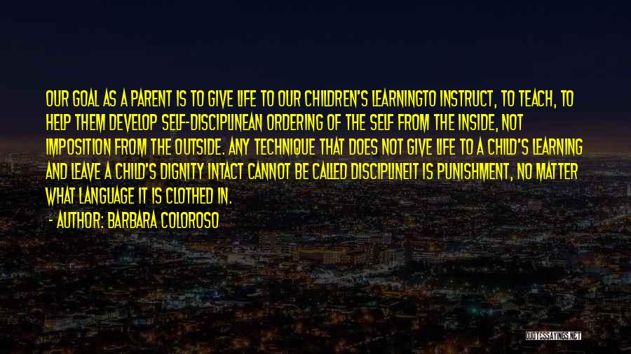 Barbara Coloroso Quotes: Our Goal As A Parent Is To Give Life To Our Children's Learningto Instruct, To Teach, To Help Them Develop