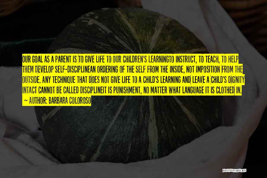 Barbara Coloroso Quotes: Our Goal As A Parent Is To Give Life To Our Children's Learningto Instruct, To Teach, To Help Them Develop