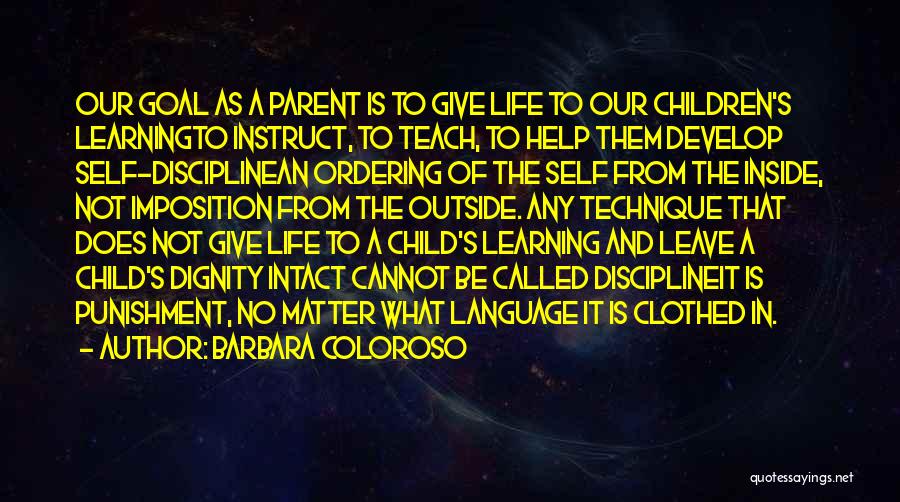 Barbara Coloroso Quotes: Our Goal As A Parent Is To Give Life To Our Children's Learningto Instruct, To Teach, To Help Them Develop