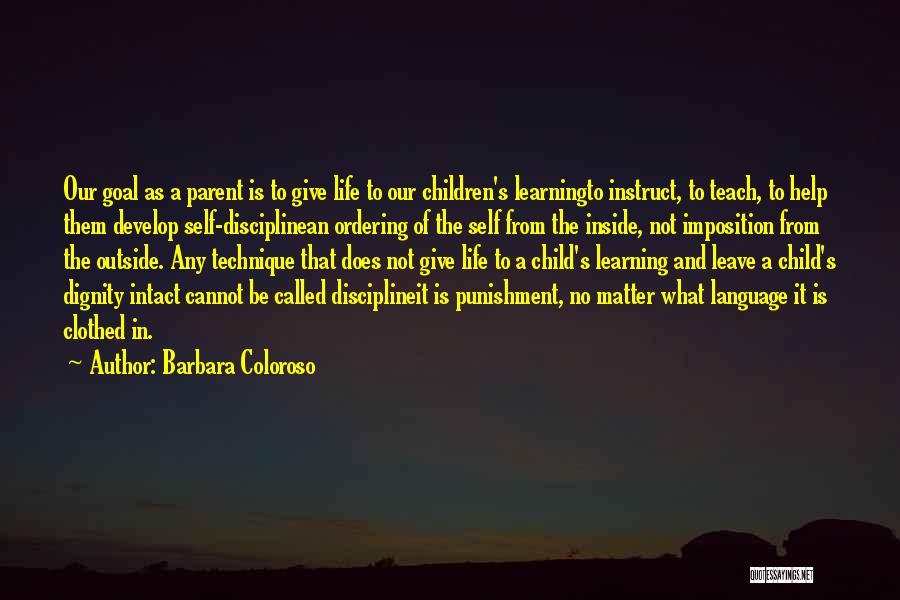 Barbara Coloroso Quotes: Our Goal As A Parent Is To Give Life To Our Children's Learningto Instruct, To Teach, To Help Them Develop