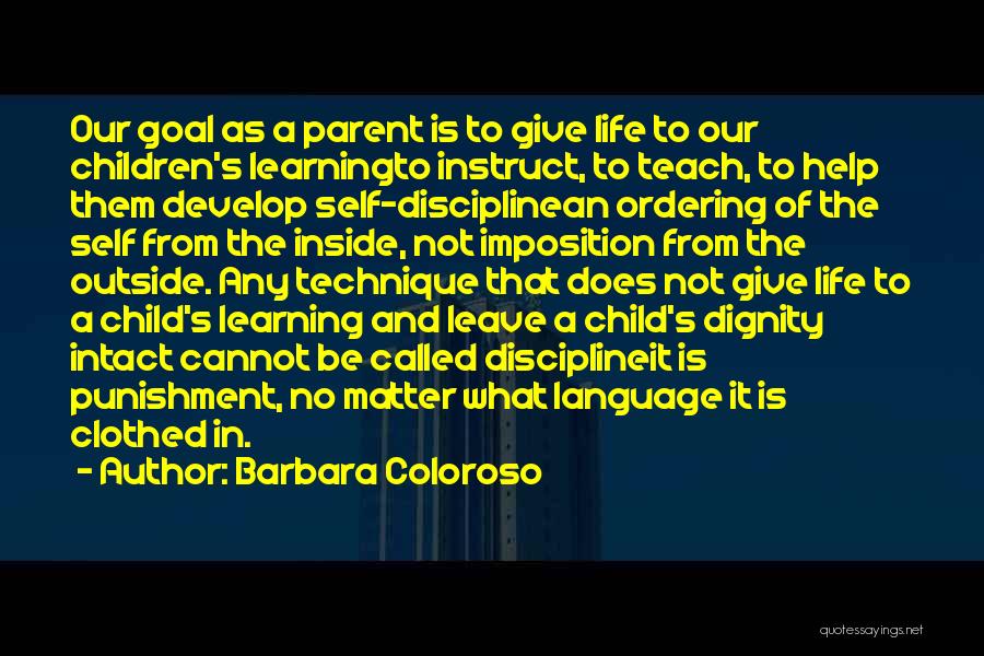 Barbara Coloroso Quotes: Our Goal As A Parent Is To Give Life To Our Children's Learningto Instruct, To Teach, To Help Them Develop