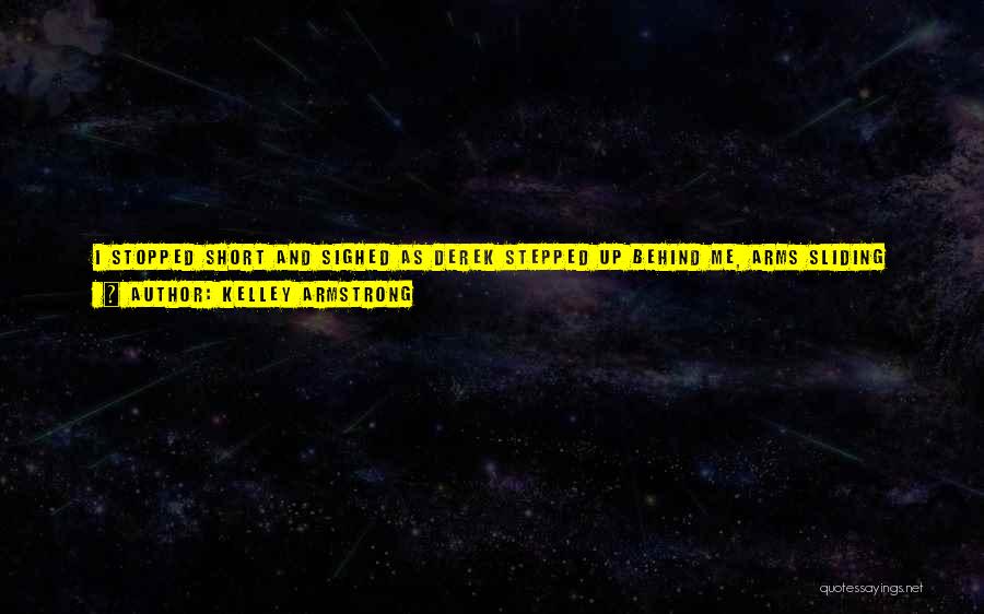 Kelley Armstrong Quotes: I Stopped Short And Sighed As Derek Stepped Up Behind Me, Arms Sliding Around My Waist. I Leaned Back Against