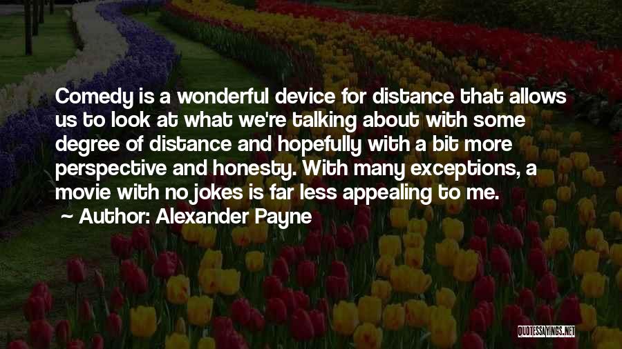 Alexander Payne Quotes: Comedy Is A Wonderful Device For Distance That Allows Us To Look At What We're Talking About With Some Degree