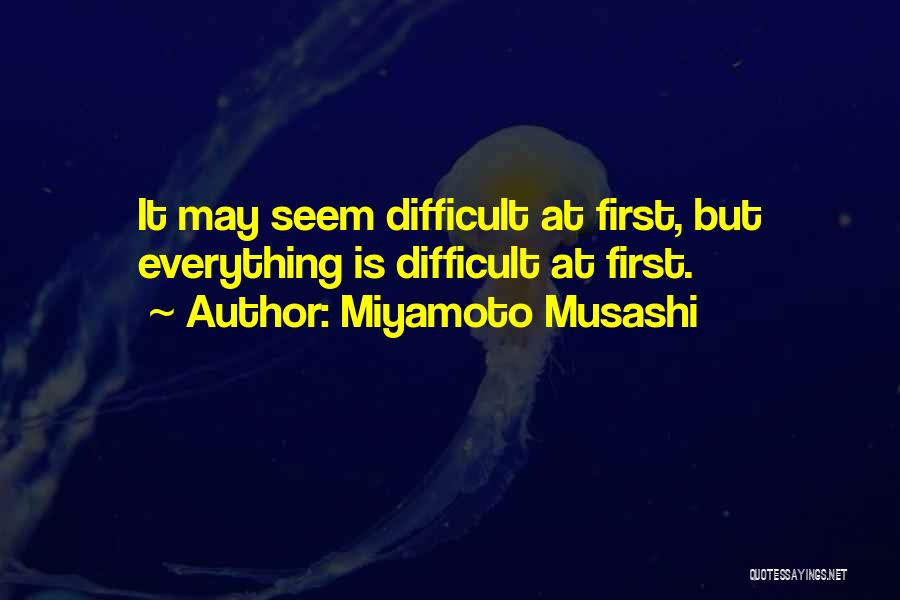 Miyamoto Musashi Quotes: It May Seem Difficult At First, But Everything Is Difficult At First.