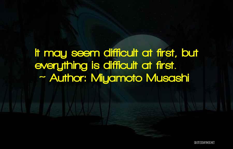 Miyamoto Musashi Quotes: It May Seem Difficult At First, But Everything Is Difficult At First.