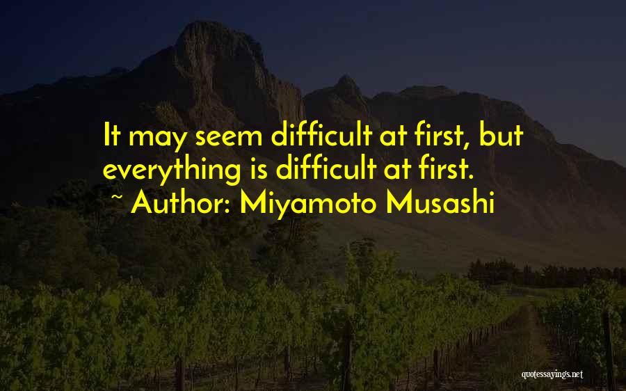 Miyamoto Musashi Quotes: It May Seem Difficult At First, But Everything Is Difficult At First.