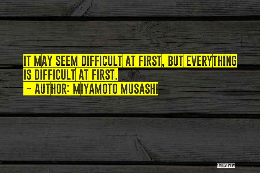 Miyamoto Musashi Quotes: It May Seem Difficult At First, But Everything Is Difficult At First.