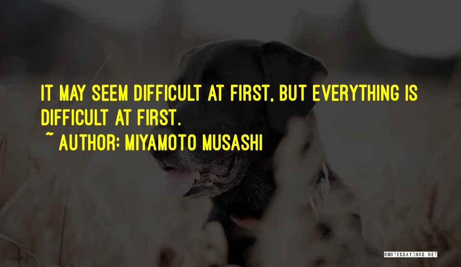 Miyamoto Musashi Quotes: It May Seem Difficult At First, But Everything Is Difficult At First.