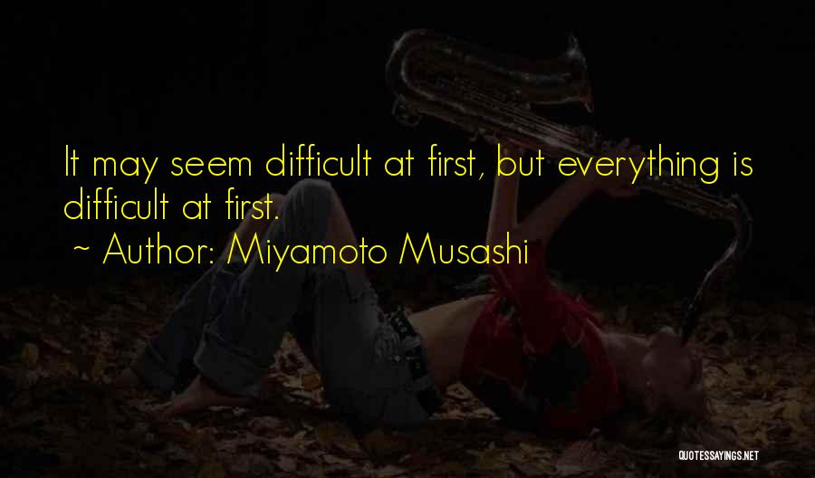 Miyamoto Musashi Quotes: It May Seem Difficult At First, But Everything Is Difficult At First.